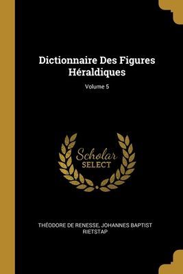 Dictionnaire Des Figures Héraldiques; Volume 5