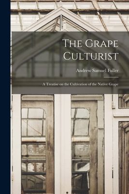 The Grape Culturist: a Treatise on the Cultivation of the Nati...