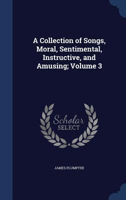 A Collection of Songs, Moral, Sentimental, Instructive, and Am...