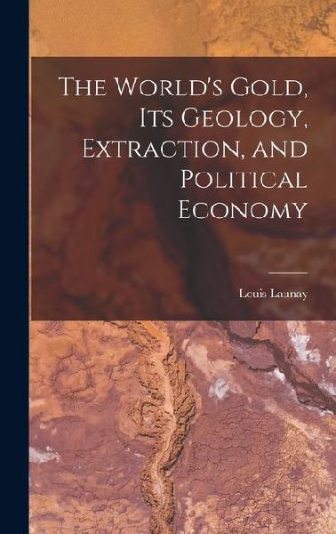 The World's Gold, Its Geology, Extraction, and Political ...