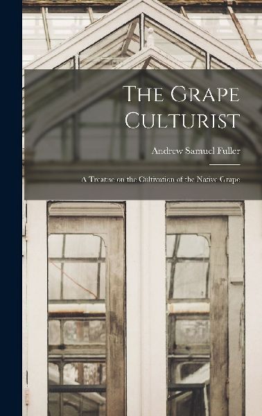 The Grape Culturist: a Treatise on the Cultivation of the Nati...
