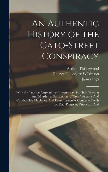 An Authentic History of the Cato-Street Conspiracy; With the T...