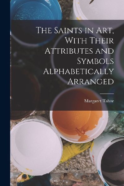 The Saints in Art, With Their Attributes and Symbols Alphabeti...