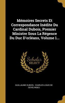 Mémoires Secrets Et Correspondance Inédite Du Cardinal Duboi...