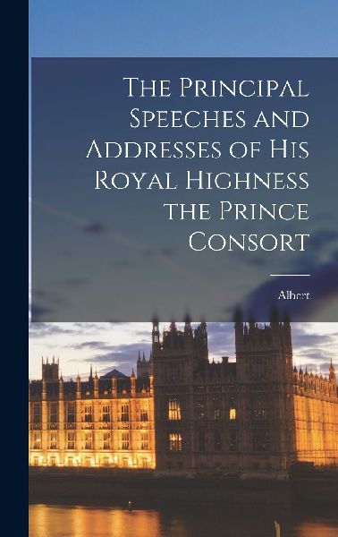 The Principal Speeches and Addresses of His Royal Highness the...