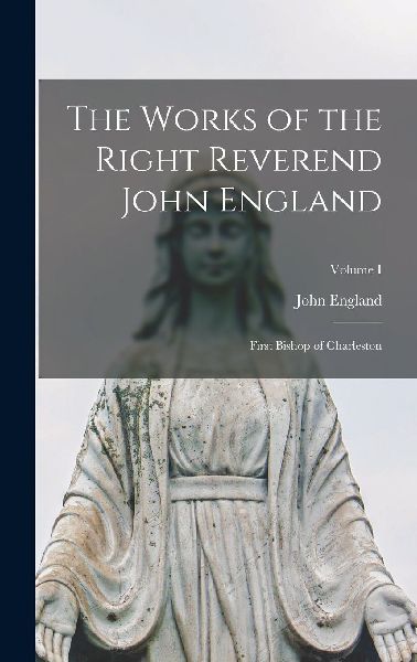 The Works of the Right Reverend John England: First Bishop of ...