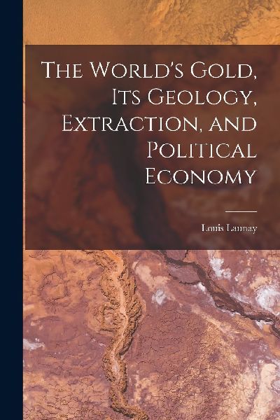 The World's Gold, Its Geology, Extraction, and Political ...