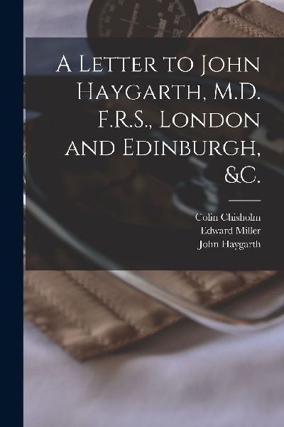 A Letter to John Haygarth, M.D. F.R.S., London and Edinburgh, ...