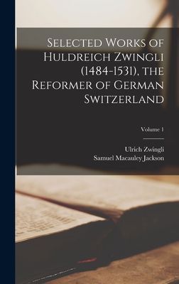 Selected Works of Huldreich Zwingli (1484-1531), the Reformer ...