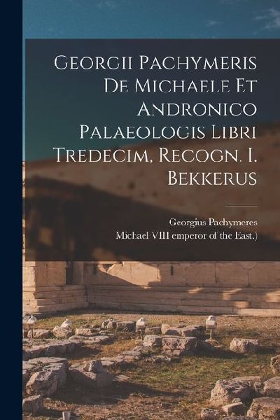 Georgii Pachymeris De Michaele Et Andronico Palaeologis Libri ...