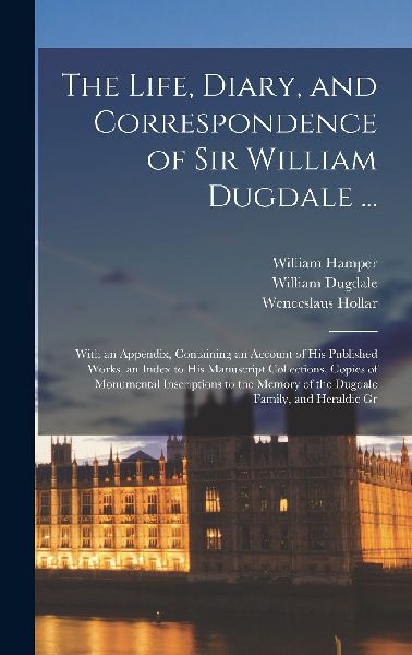 The Life, Diary, and Correspondence of Sir William Dugdale ......