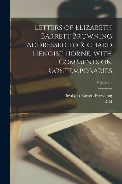 Letters of Elizabeth Barrett Browning Addressed to Richard Hen...
