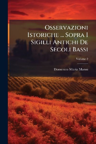 Osservazioni Istoriche ... Sopra I Sigilli Antichi De Secoli B...