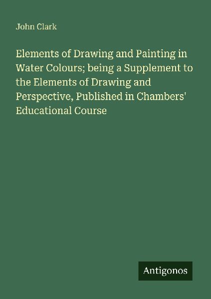 Elements of Drawing and Painting in Water Colours; being a Sup...