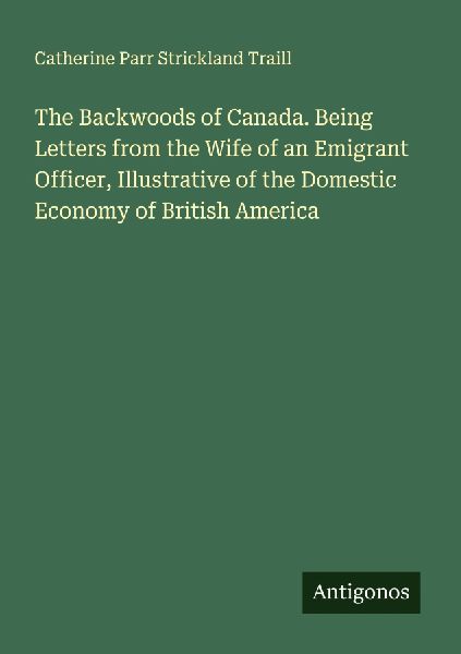 The Backwoods of Canada. Being Letters from the Wife of an Emi...