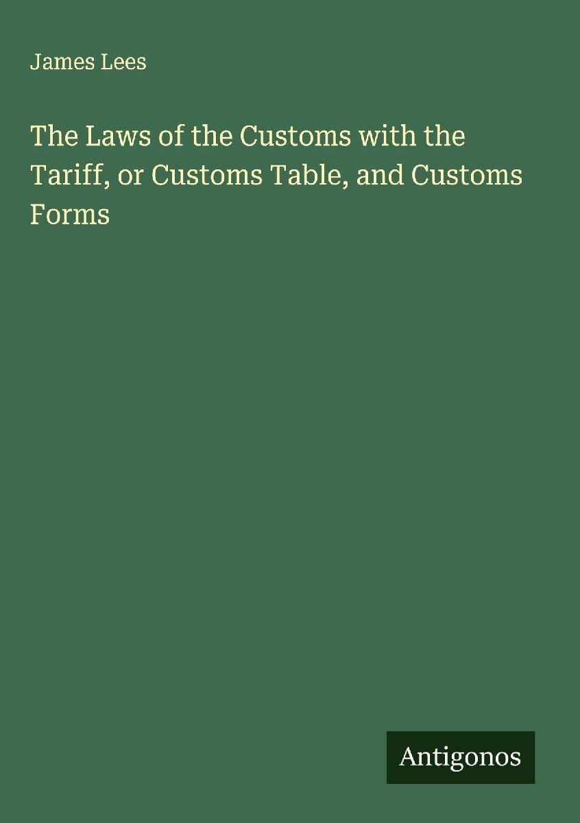 The Laws of the Customs with the Tariff, or Customs Table, and...