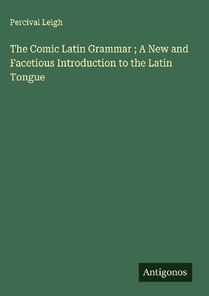 The Comic Latin Grammar ; A New and Facetious Introduction to ...