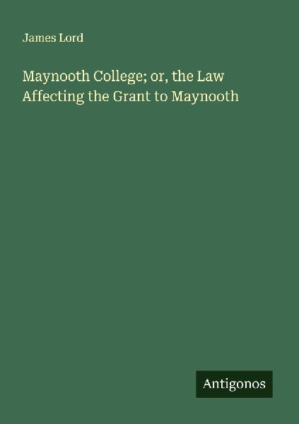 Maynooth College; or, the Law Affecting the Grant to Maynooth