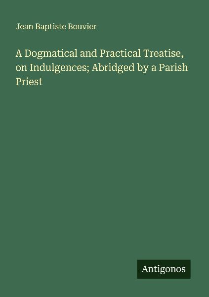 A Dogmatical and Practical Treatise, on Indulgences; Abridged ...