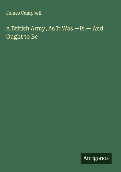 A British Army, As It Was.-Is.- And Ought to Be