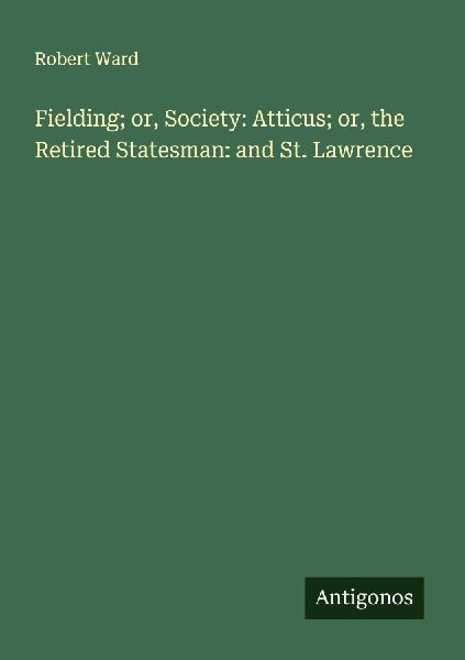 Fielding; or, Society: Atticus; or, the Retired Statesman: and...