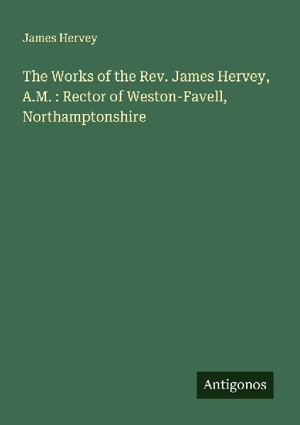 The Works of the Rev. James Hervey, A.M. : Rector of Weston-Fa...