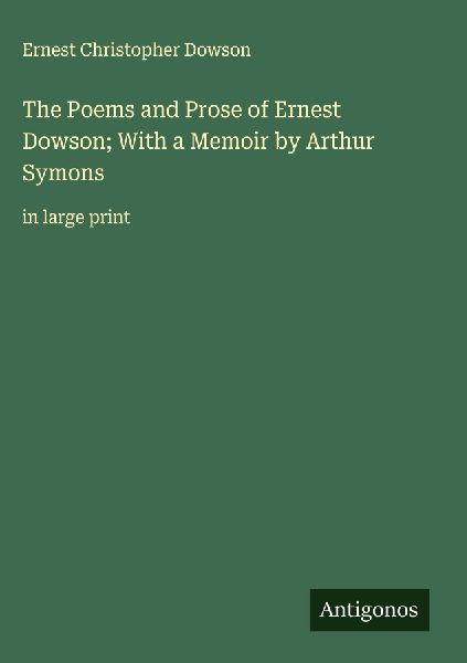 The Poems and Prose of Ernest Dowson; With a Memoir by Arthur ...