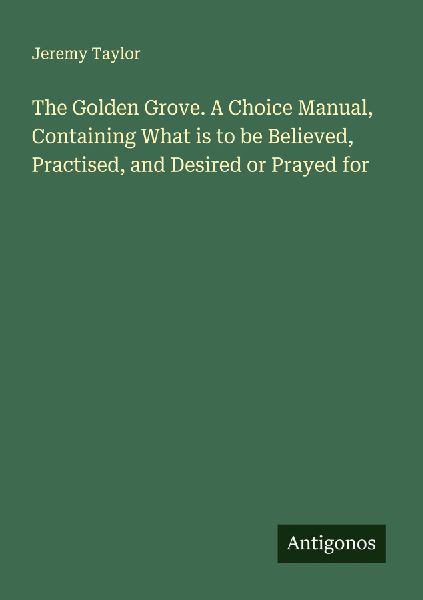 The Golden Grove. A Choice Manual, Containing What is to be Be...