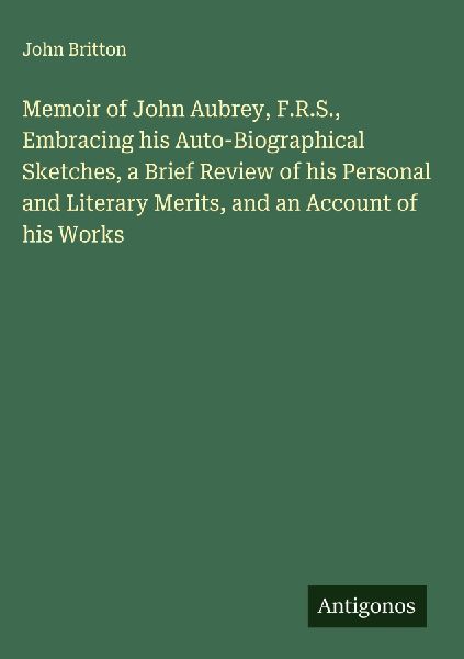 Memoir of John Aubrey, F.R.S., Embracing his Auto-Biographical...