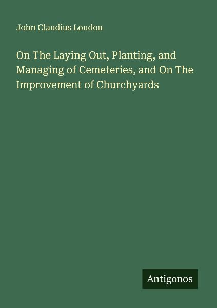 On The Laying Out, Planting, and Managing of Cemeteries, and O...