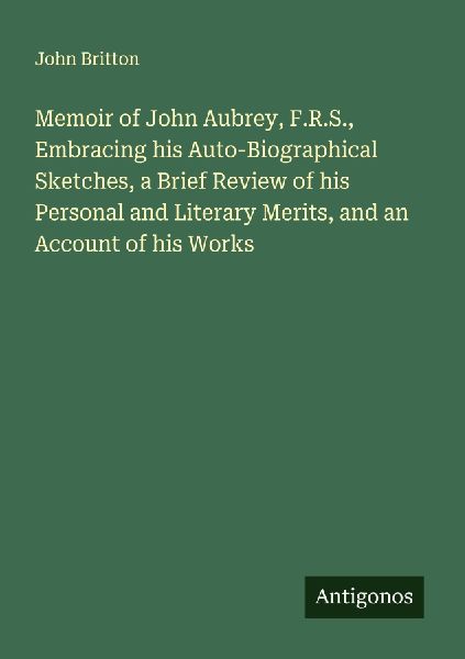 Memoir of John Aubrey, F.R.S., Embracing his Auto-Biographical...