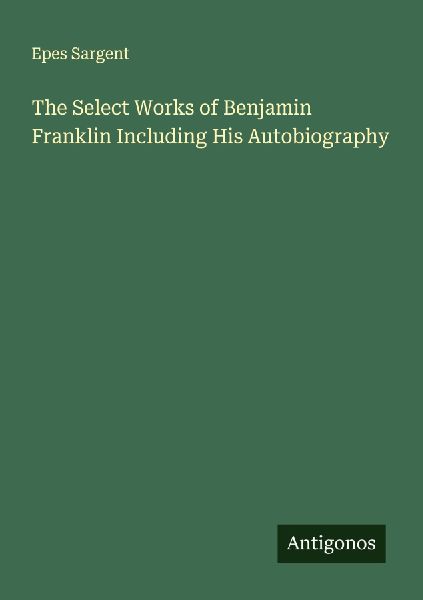 The Select Works of Benjamin Franklin Including His Autobiography