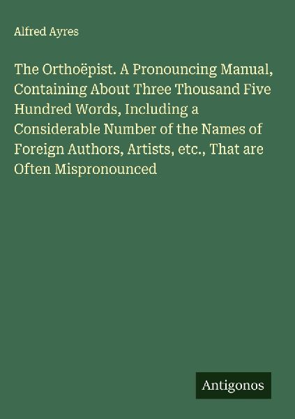 The Orthoëpist. A Pronouncing Manual, Containing About Three ...