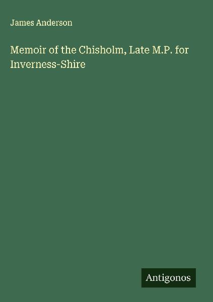 Memoir of the Chisholm, Late M.P. for Inverness-Shire