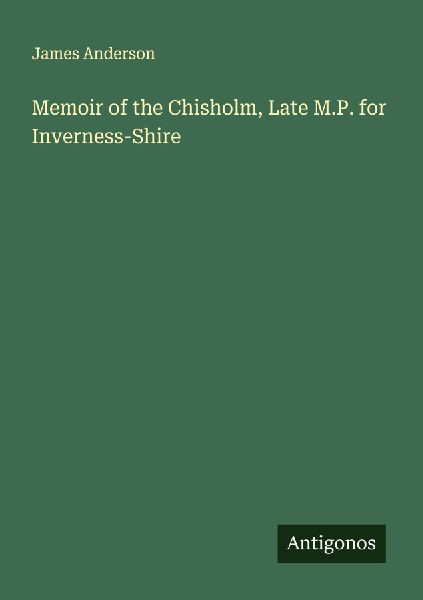 Memoir of the Chisholm, Late M.P. for Inverness-Shire