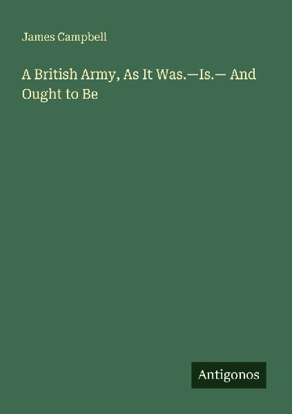 A British Army, As It Was.-Is.- And Ought to Be