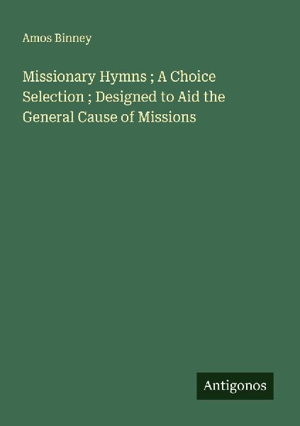 Missionary Hymns ; A Choice Selection ; Designed to Aid the Ge...