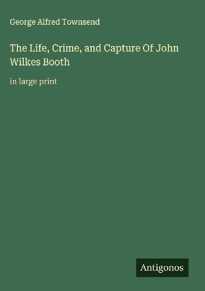 The Life, Crime, and Capture Of John Wilkes Booth