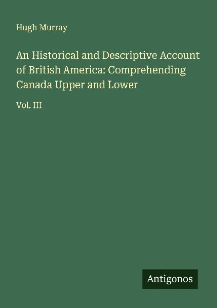 An Historical and Descriptive Account of British America: Comp...
