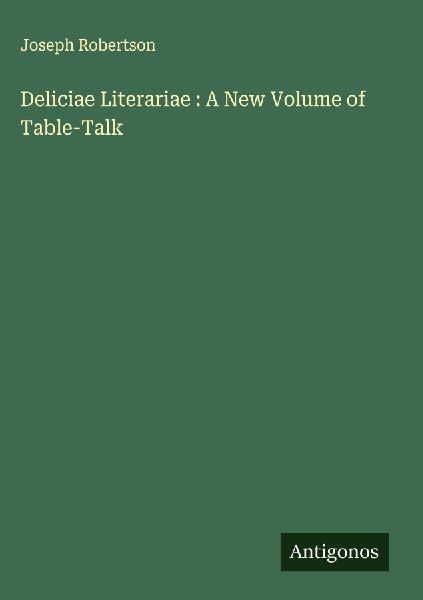 Deliciae Literariae : A New Volume of Table-Talk