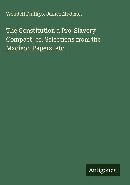 The Constitution a Pro-Slavery Compact, or, Selections from th...