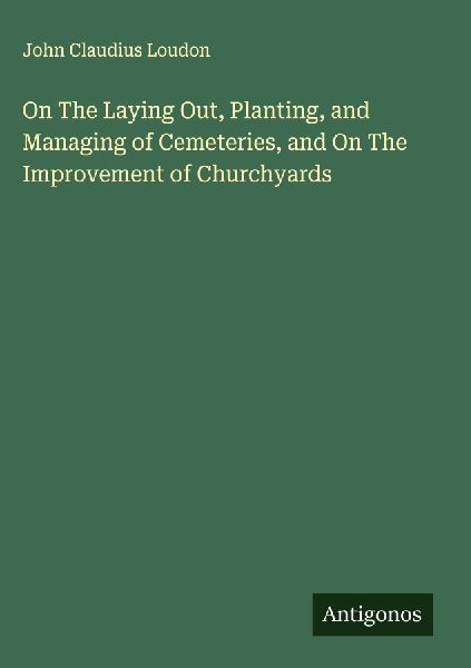 On The Laying Out, Planting, and Managing of Cemeteries, and O...