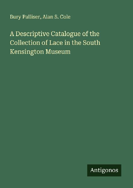 A Descriptive Catalogue of the Collection of Lace in the South...