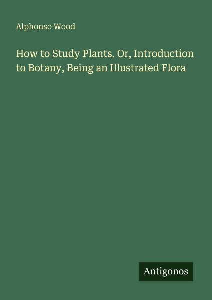How to Study Plants. Or, Introduction to Botany, Being an Illu...