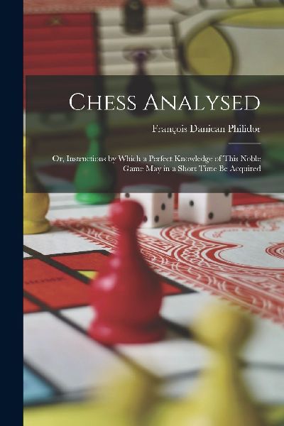 Chess Analysed; Or, Instructions by Which a Perfect Knowledge ...