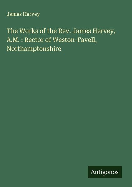 The Works of the Rev. James Hervey, A.M. : Rector of Weston-Fa...