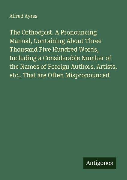 The Orthoëpist. A Pronouncing Manual, Containing About Three ...