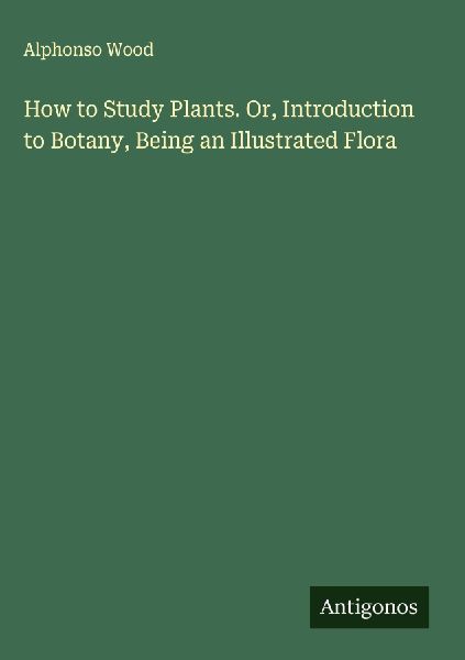 How to Study Plants. Or, Introduction to Botany, Being an Illu...