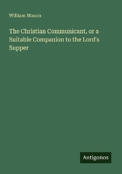 The Christian Communicant, or a Suitable Companion to the Lord...
