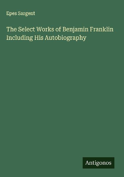The Select Works of Benjamin Franklin Including His Autobiography